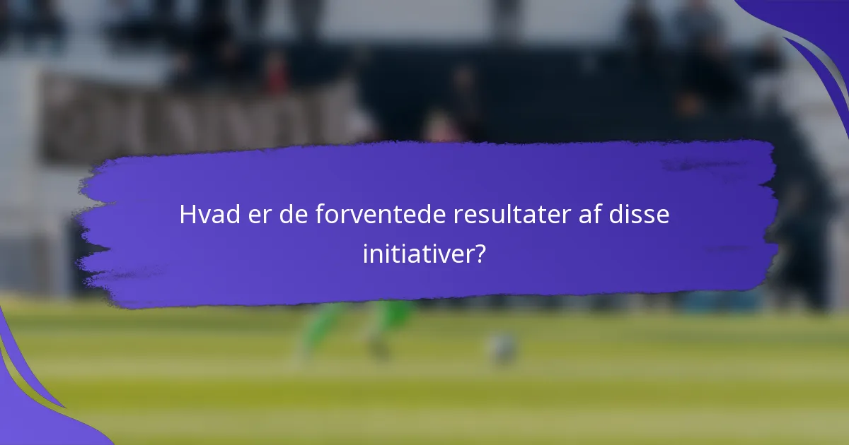 Hvad er de forventede resultater af disse initiativer?