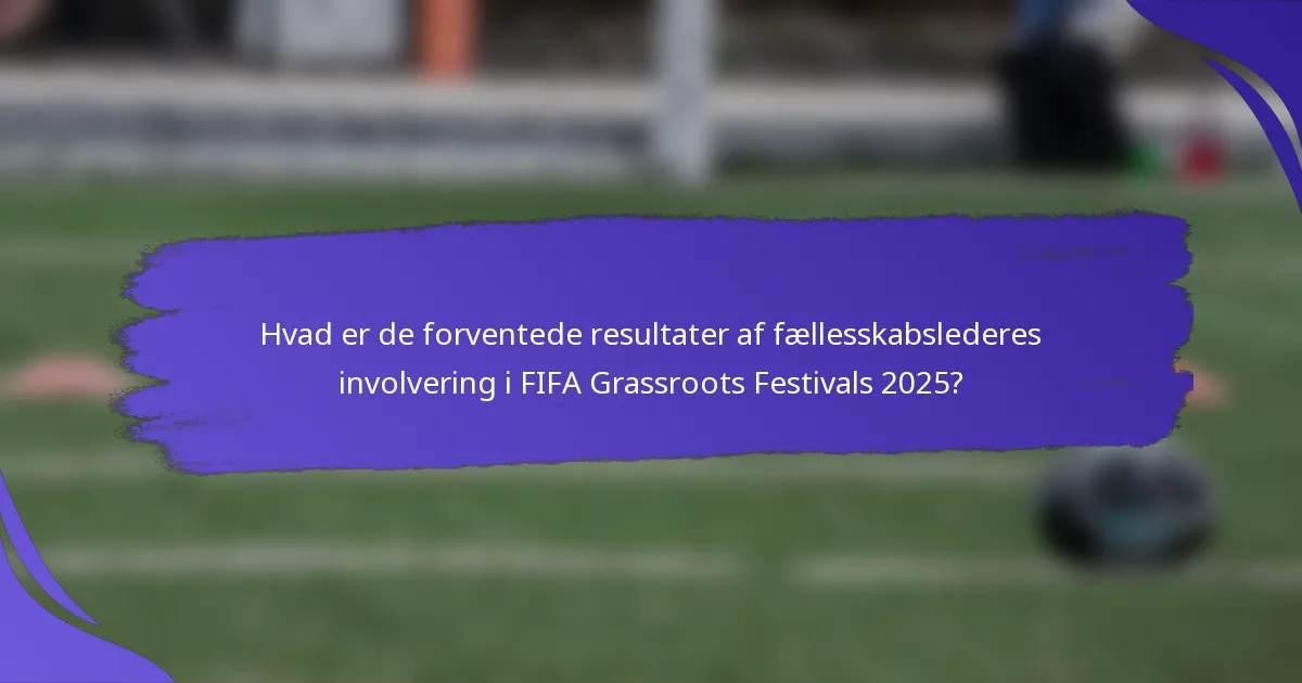 Hvad er de forventede resultater af fællesskabslederes involvering i FIFA Grassroots Festivals 2025?