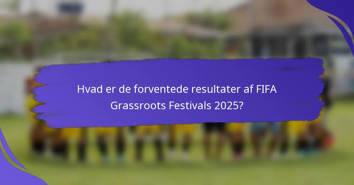 Hvad er de forventede resultater af FIFA Grassroots Festivals 2025?