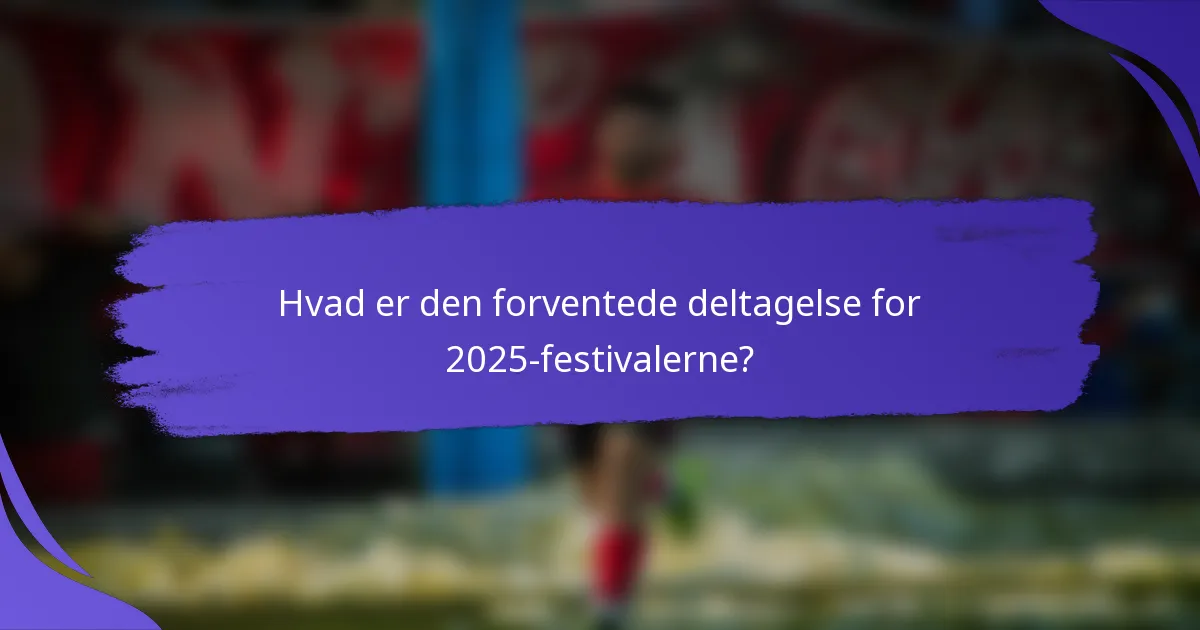 Hvad er den forventede deltagelse for 2025-festivalerne?