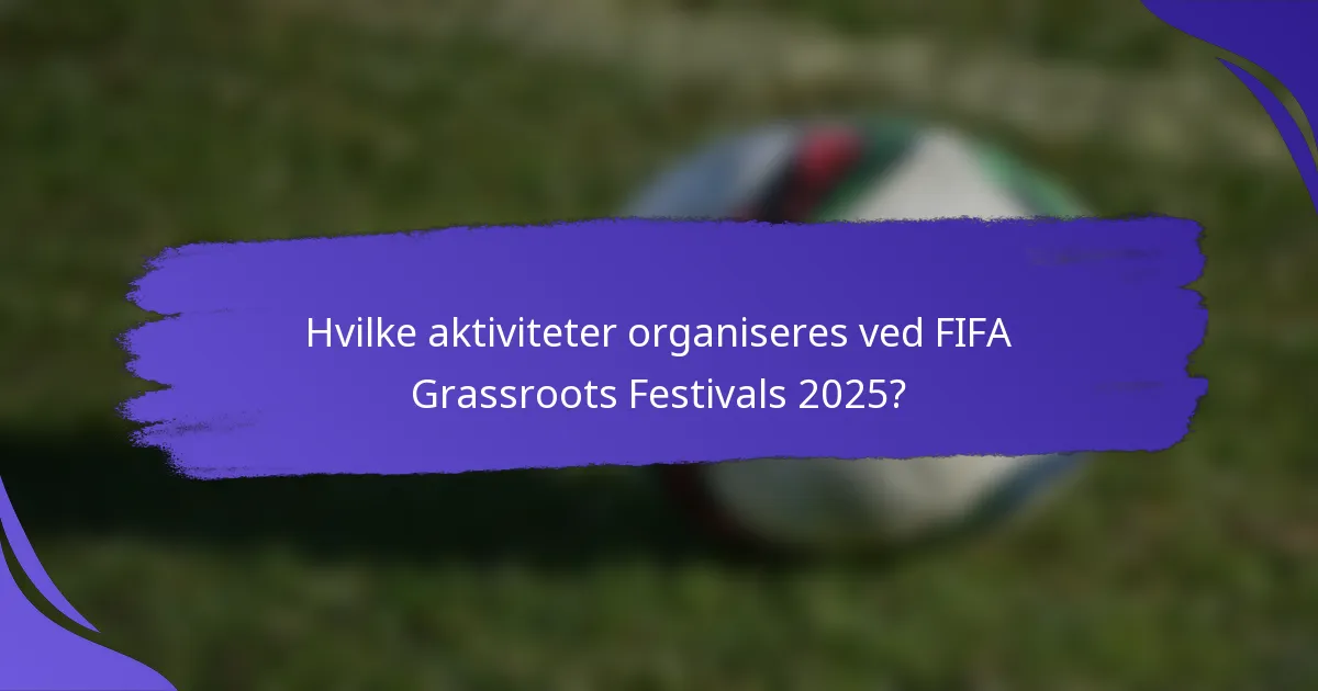 Hvilke aktiviteter organiseres ved FIFA Grassroots Festivals 2025?