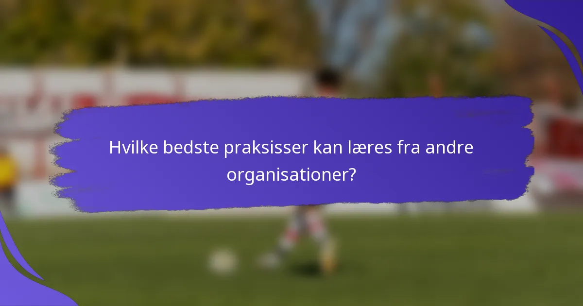 Hvilke bedste praksisser kan læres fra andre organisationer?