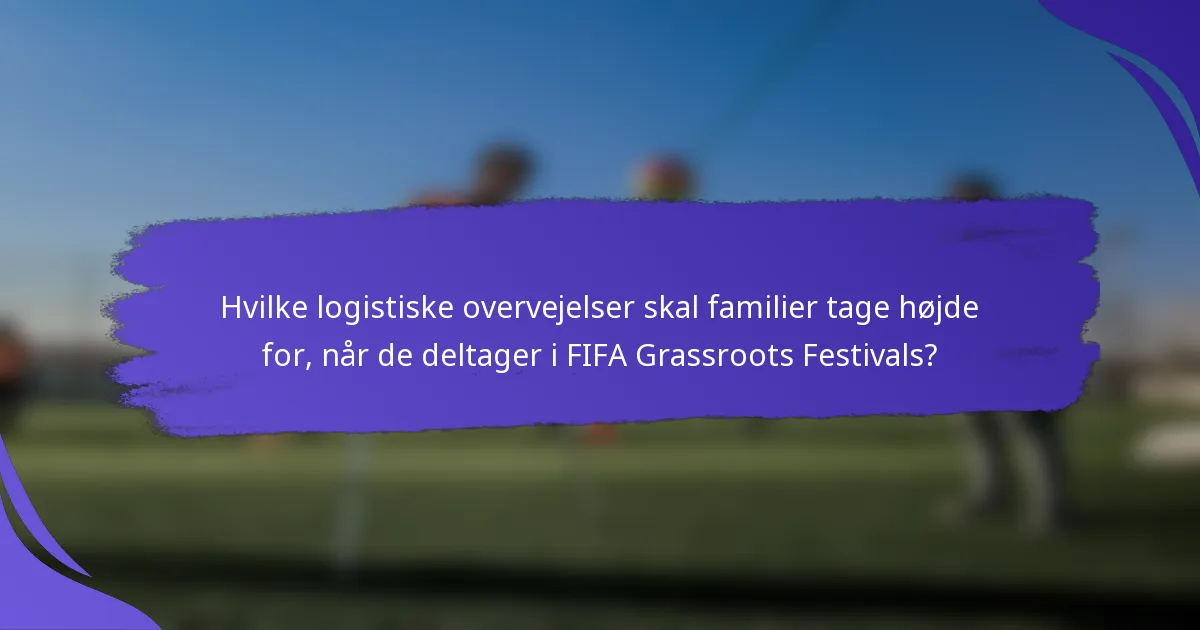 Hvilke logistiske overvejelser skal familier tage højde for, når de deltager i FIFA Grassroots Festivals?