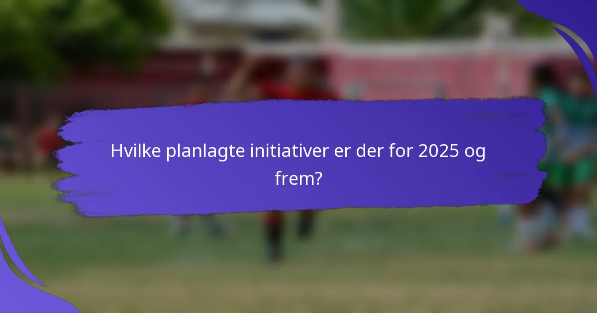 Hvilke planlagte initiativer er der for 2025 og frem?