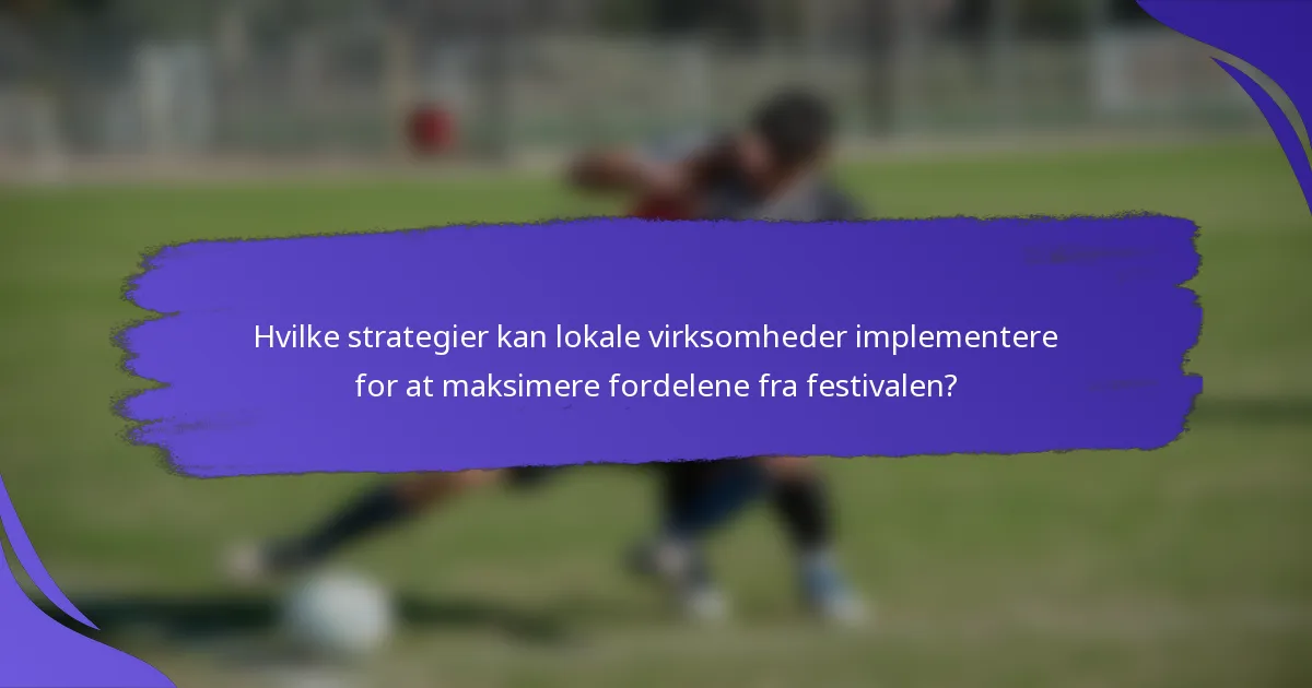 Hvilke strategier kan lokale virksomheder implementere for at maksimere fordelene fra festivalen?
