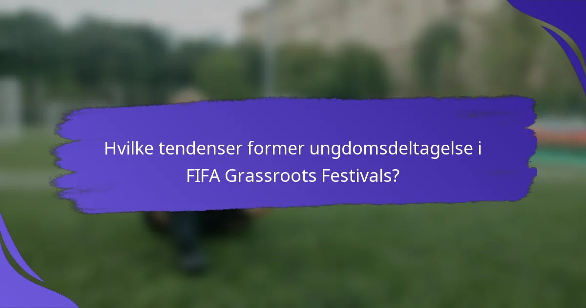 Hvilke tendenser former ungdomsdeltagelse i FIFA Grassroots Festivals?