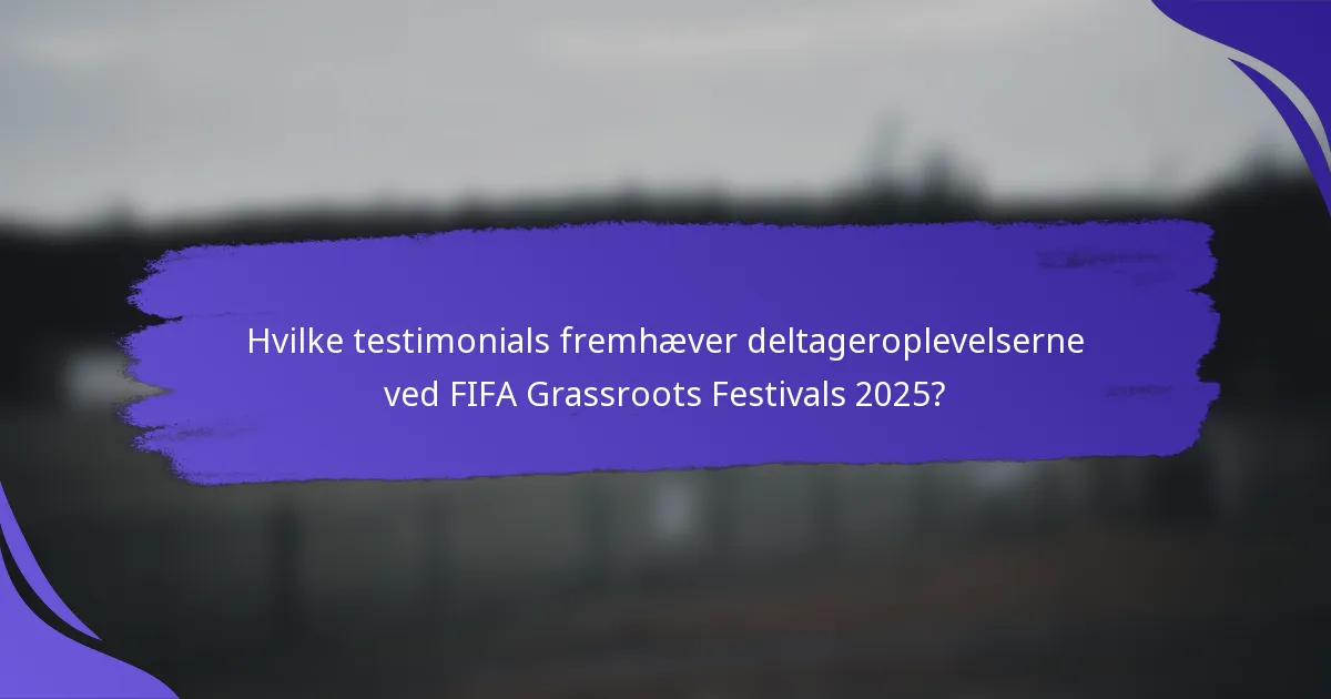 Hvilke testimonials fremhæver deltageroplevelserne ved FIFA Grassroots Festivals 2025?