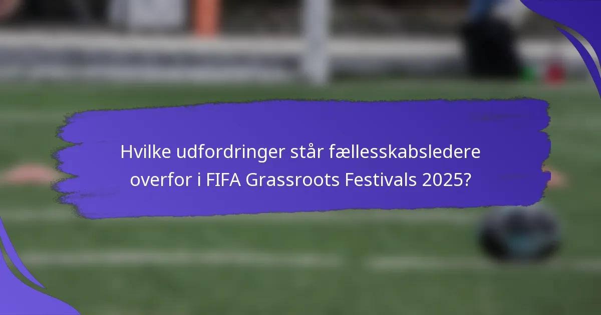 Hvilke udfordringer står fællesskabsledere overfor i FIFA Grassroots Festivals 2025?