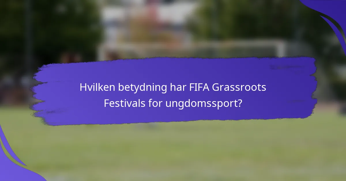 Hvilken betydning har FIFA Grassroots Festivals for ungdomssport?