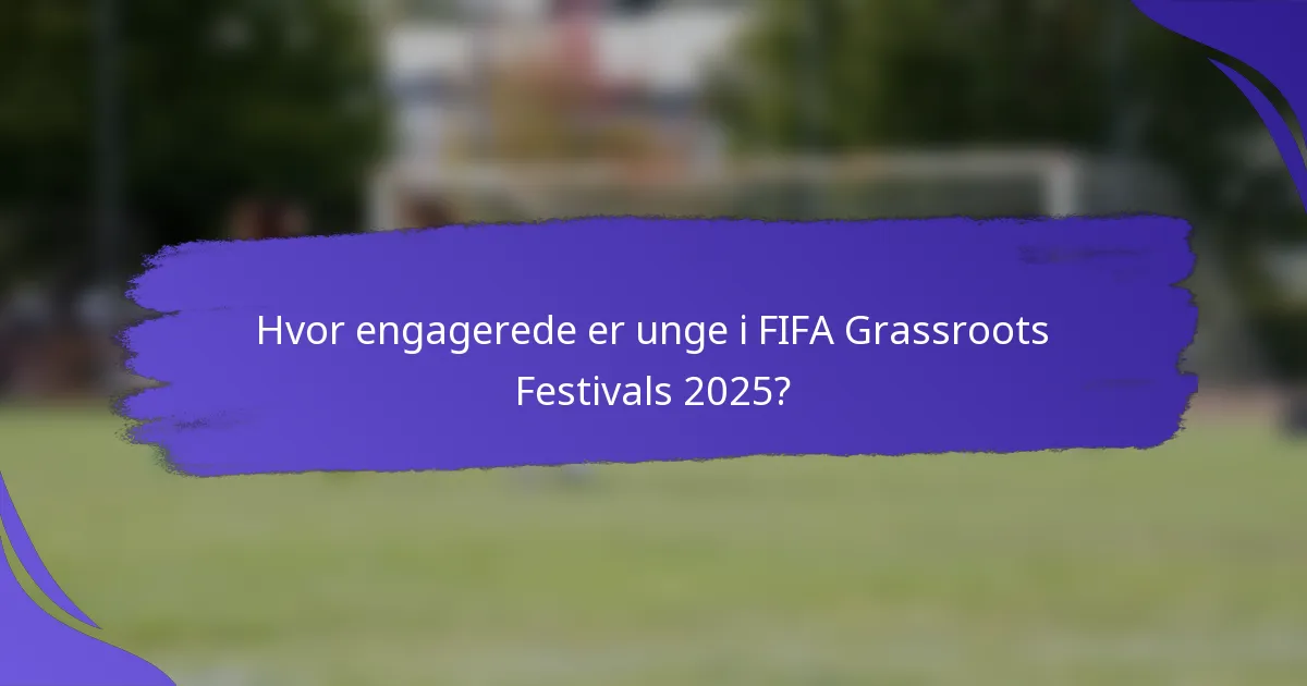 Hvor engagerede er unge i FIFA Grassroots Festivals 2025?