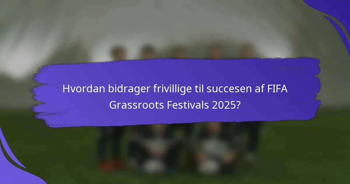Hvordan bidrager frivillige til succesen af FIFA Grassroots Festivals 2025?