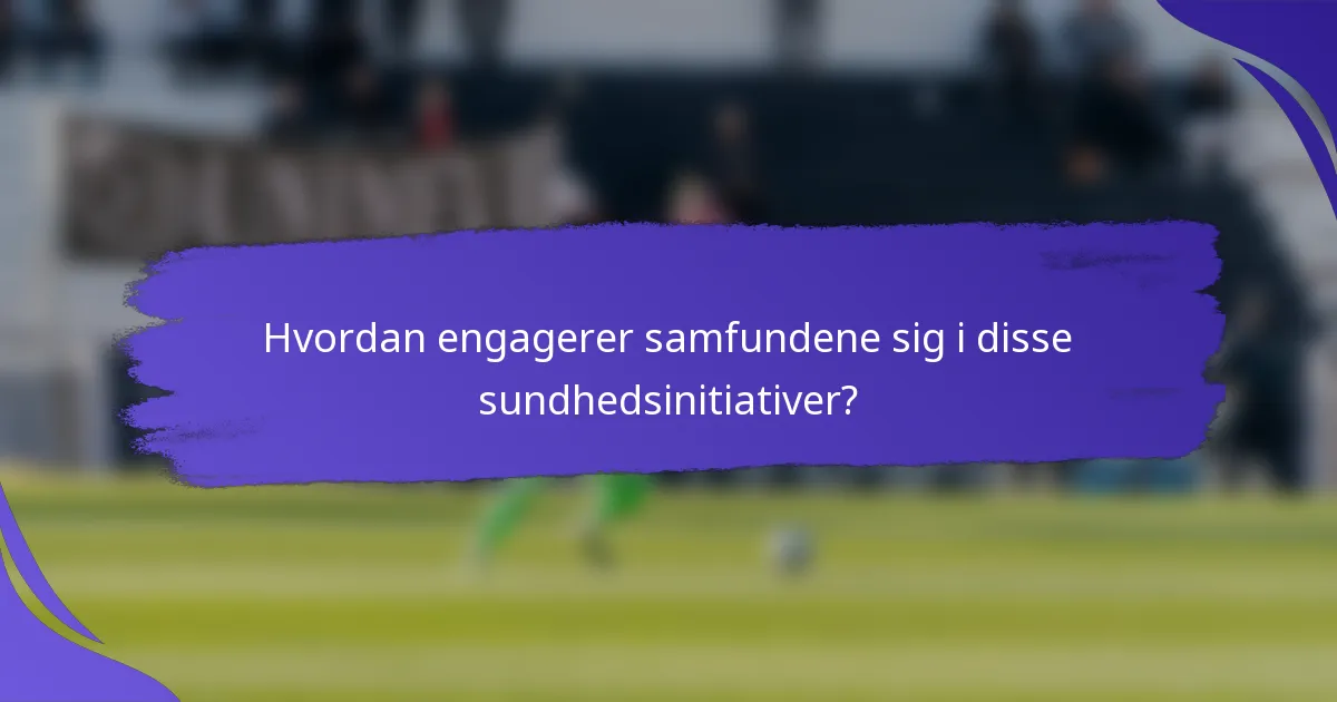 Hvordan engagerer samfundene sig i disse sundhedsinitiativer?