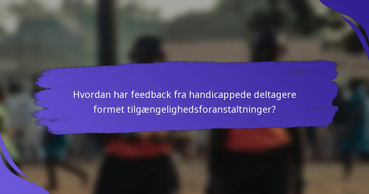 Hvordan har feedback fra handicappede deltagere formet tilgængelighedsforanstaltninger?