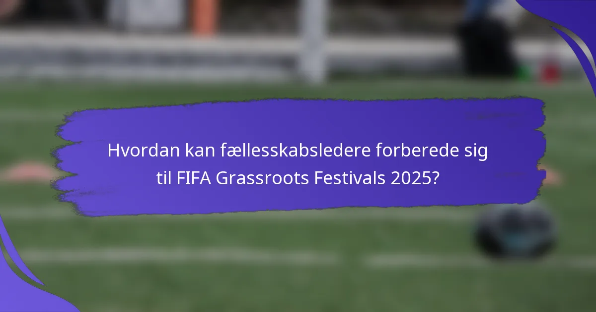 Hvordan kan fællesskabsledere forberede sig til FIFA Grassroots Festivals 2025?