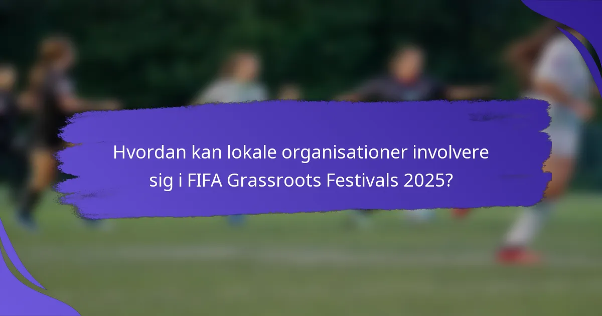 Hvordan kan lokale organisationer involvere sig i FIFA Grassroots Festivals 2025?