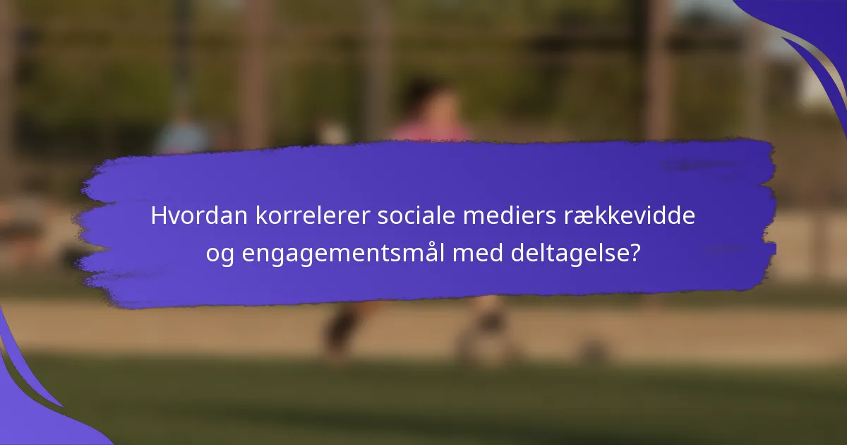 Hvordan korrelerer sociale mediers rækkevidde og engagementsmål med deltagelse?