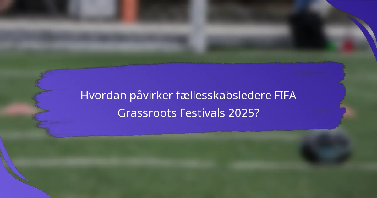 Hvordan påvirker fællesskabsledere FIFA Grassroots Festivals 2025?