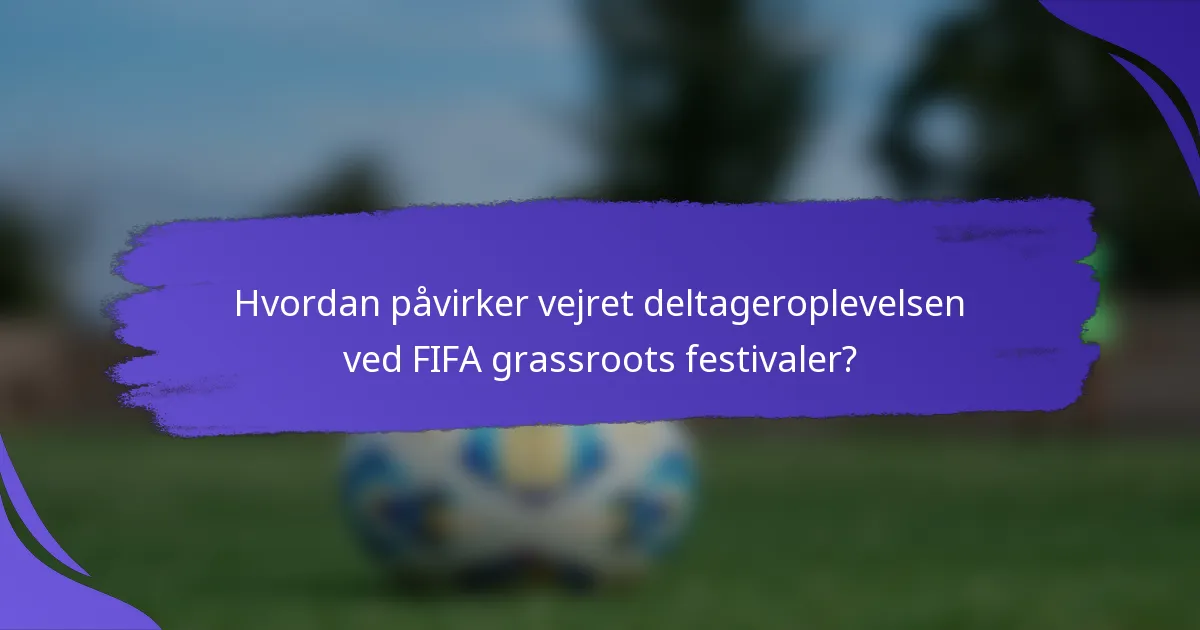 Hvordan påvirker vejret deltageroplevelsen ved FIFA grassroots festivaler?