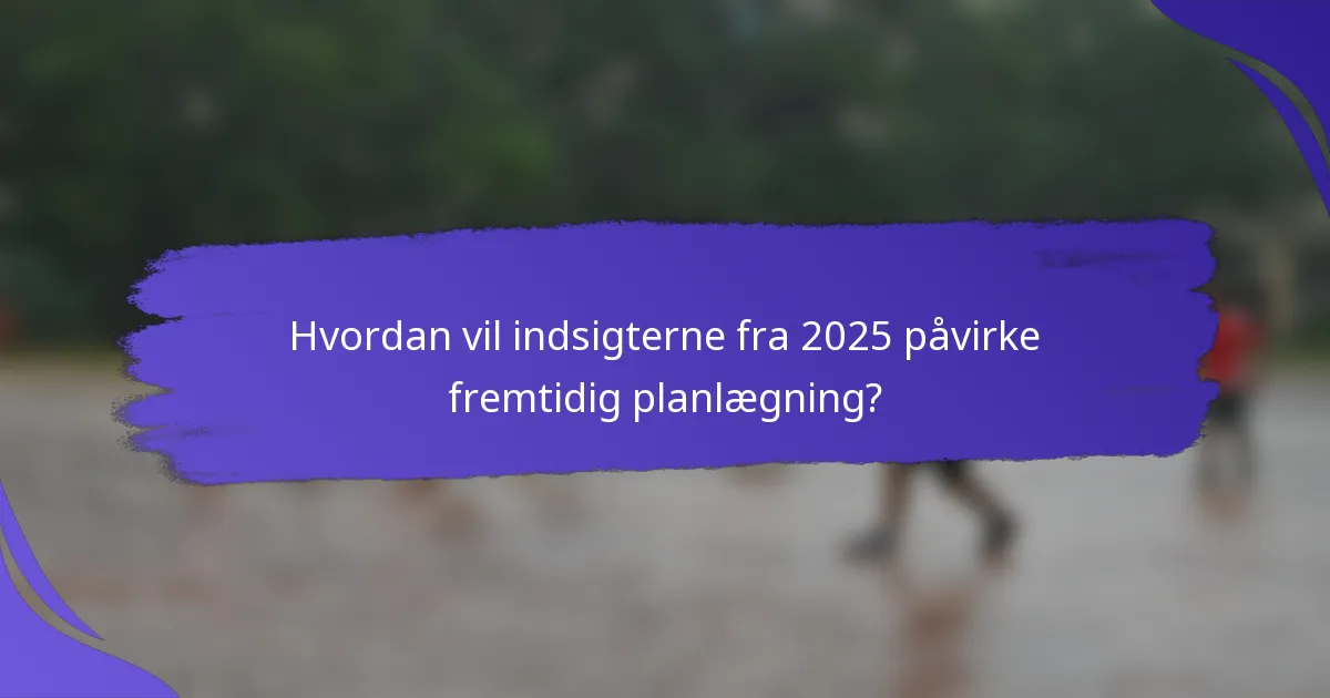 Hvordan vil indsigterne fra 2025 påvirke fremtidig planlægning?